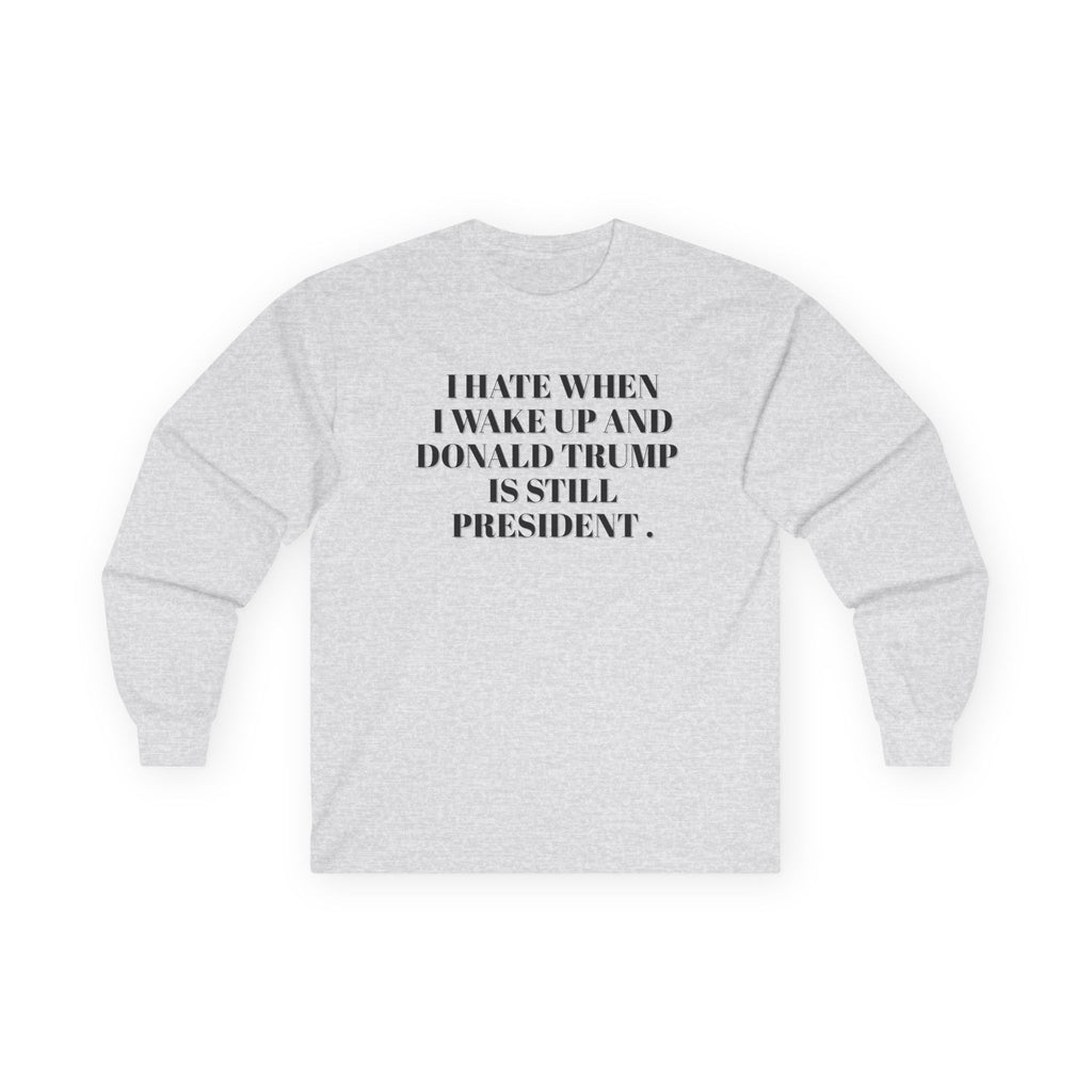 Political Long Sleeve Tee — “I Hate When I Wake Up and Donald Trump Is Still President.” Human Rights Activists Shirt