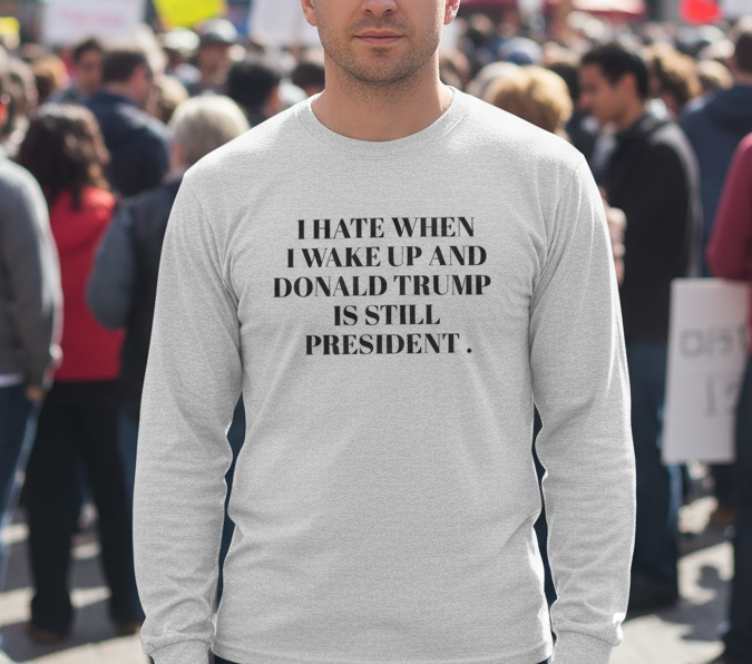 Political Long Sleeve Tee — “I Hate When I Wake Up and Donald Trump Is Still President.” Human Rights Activists Shirt