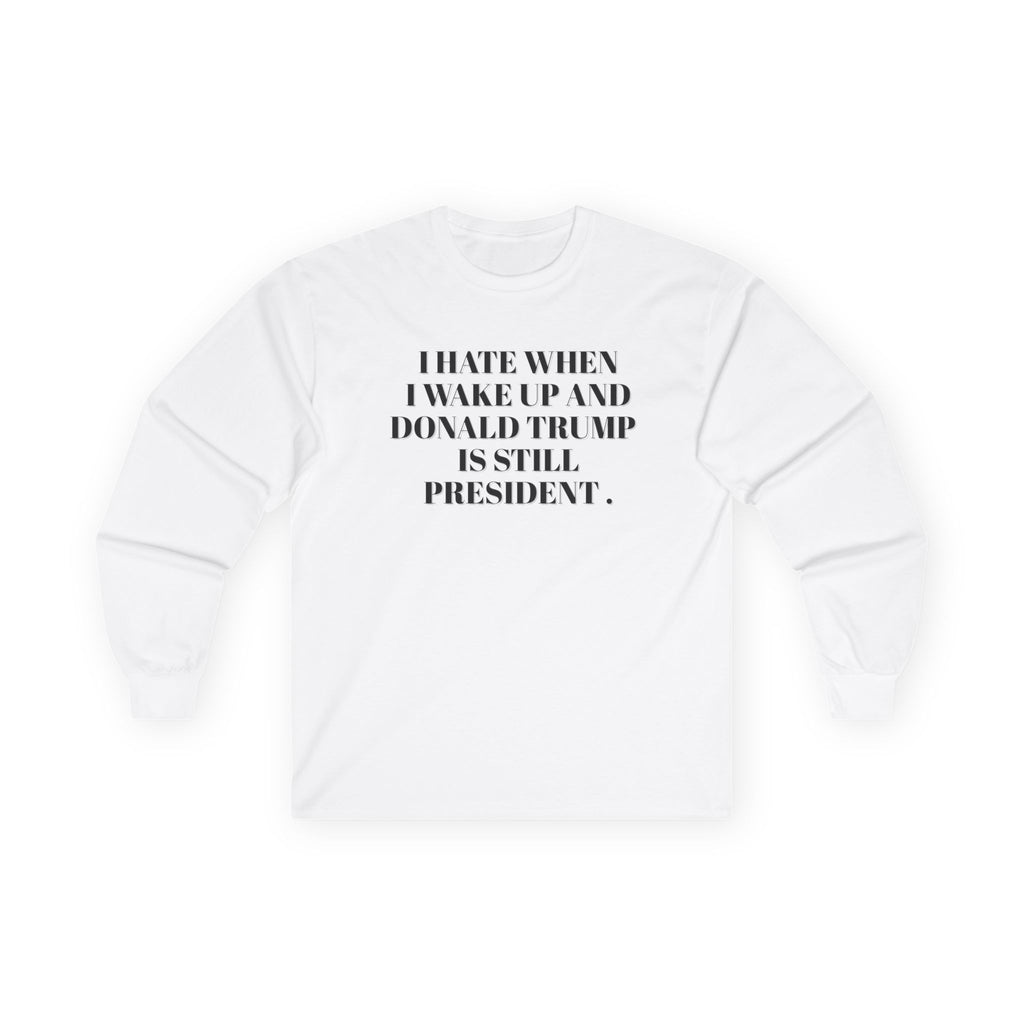 Political Long Sleeve Tee — “I Hate When I Wake Up and Donald Trump Is Still President.” Human Rights Activists Shirt