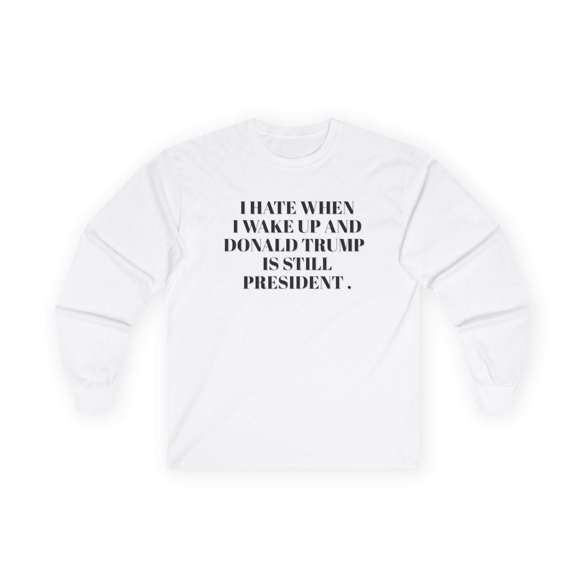 Political Long Sleeve Tee — “I Hate When I Wake Up and Donald Trump Is Still President.” Human Rights Activists Shirt
