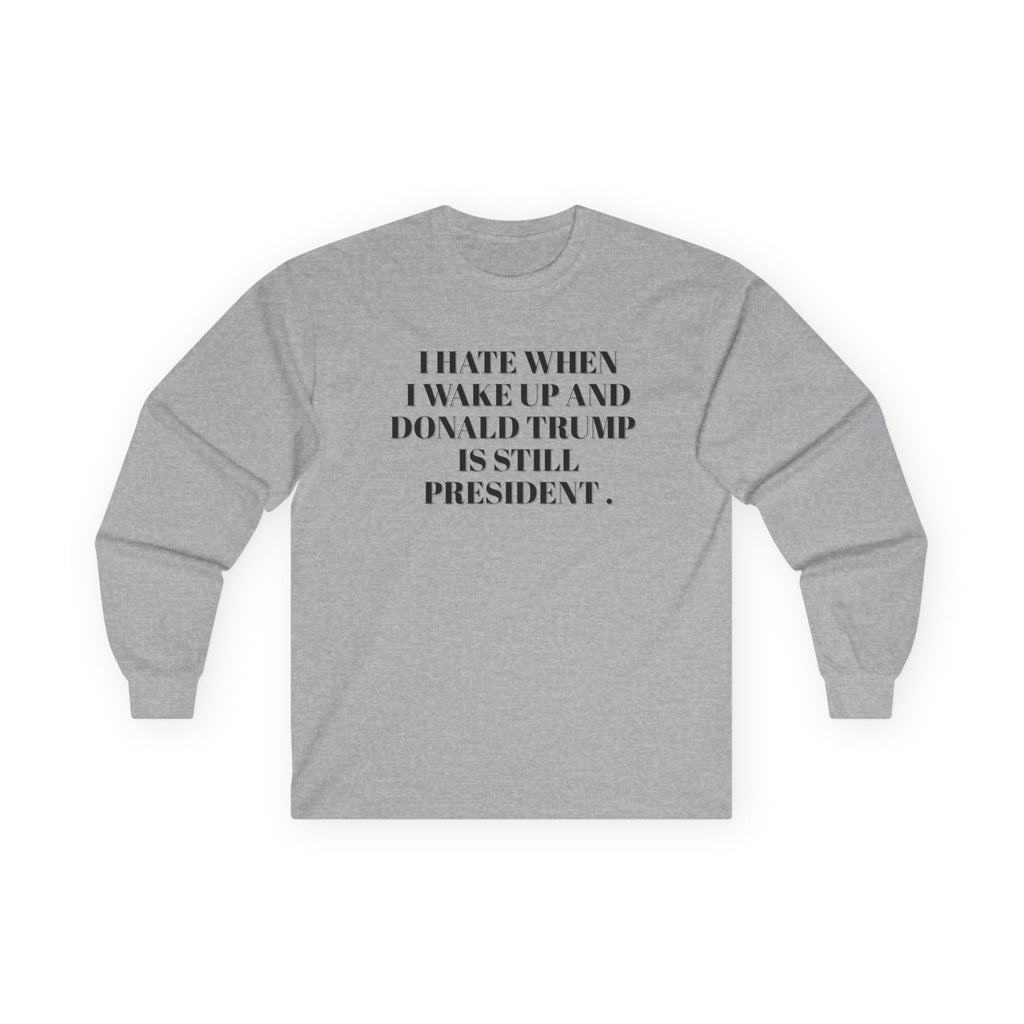 Political Long Sleeve Tee — “I Hate When I Wake Up and Donald Trump Is Still President.” Human Rights Activists Shirt