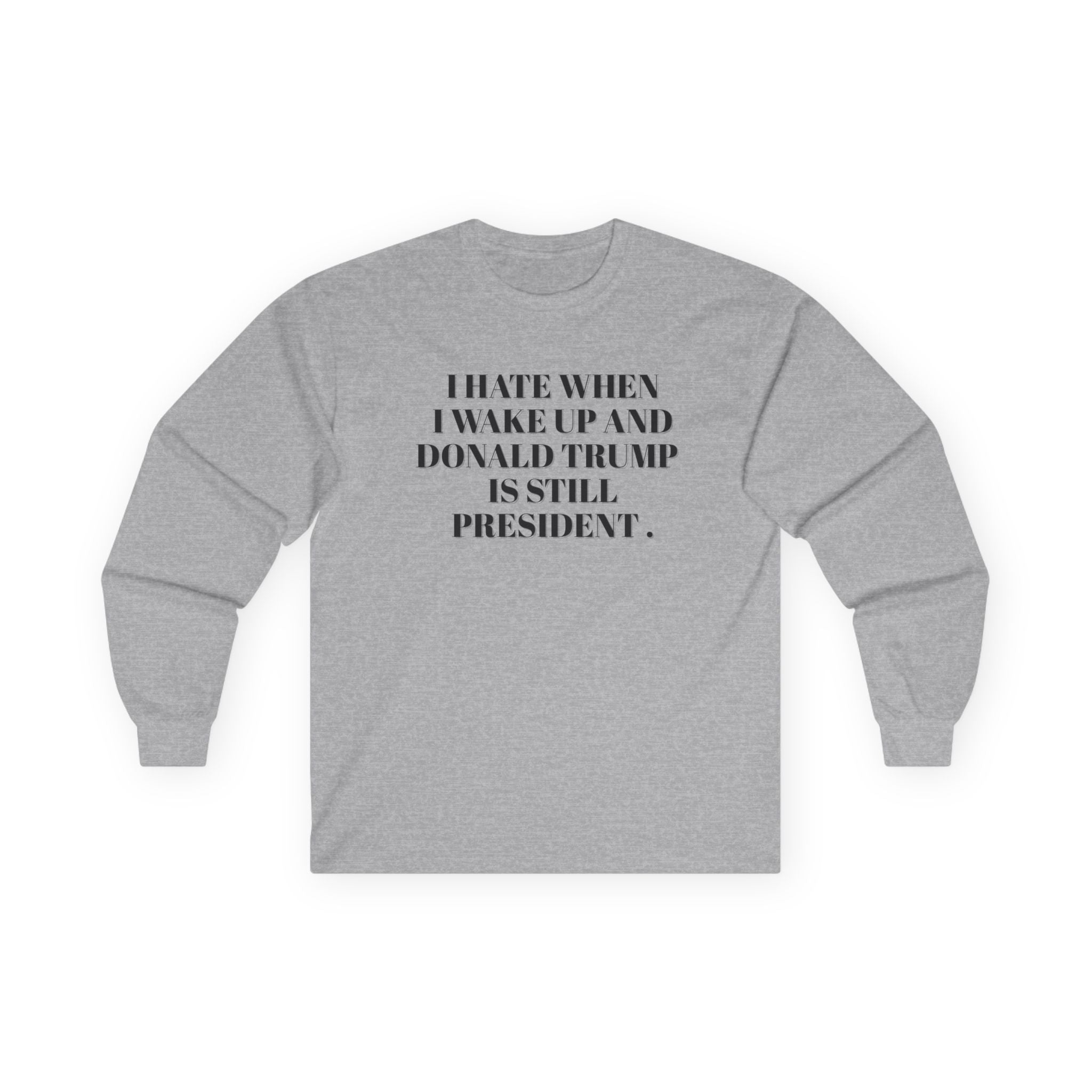 Political Long Sleeve Tee — “I Hate When I Wake Up and Donald Trump Is Still President.” Human Rights Activists Shirt